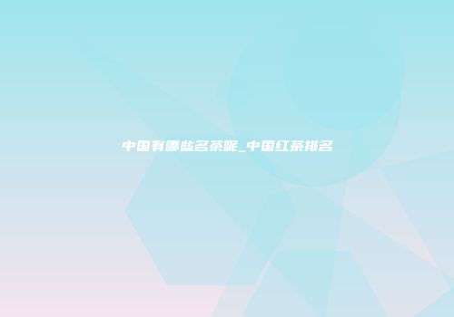 中国有哪些名茶呢_中国红茶排名