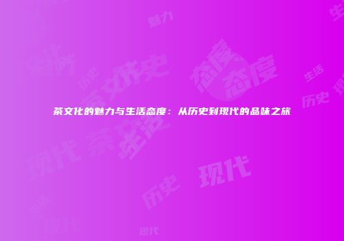 茶文化的魅力与生活态度：从历史到现代的品味之旅