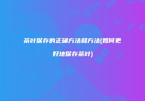 茶叶保存的正确方法和方法(如何更好地保存茶叶)