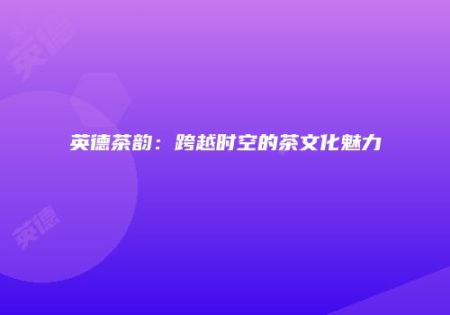 英德茶韵：跨越时空的茶文化魅力