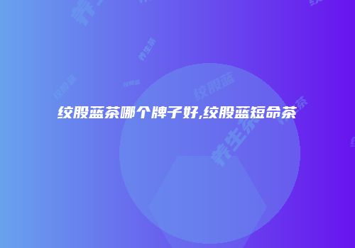 绞股蓝茶哪个牌子好,绞股蓝短命茶