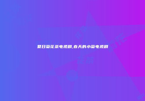 夏日菊花茶电视剧,春天的小菊电视剧