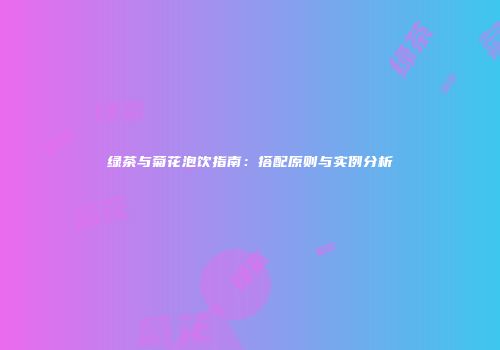 绿茶与菊花泡饮指南：搭配原则与实例分析