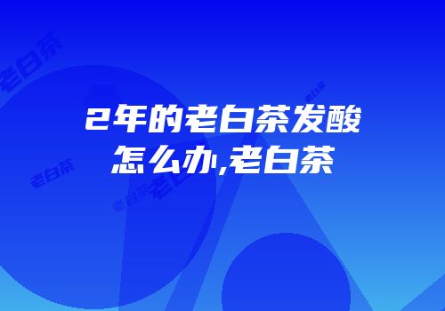 2年的老白茶发酸怎么办,老白茶