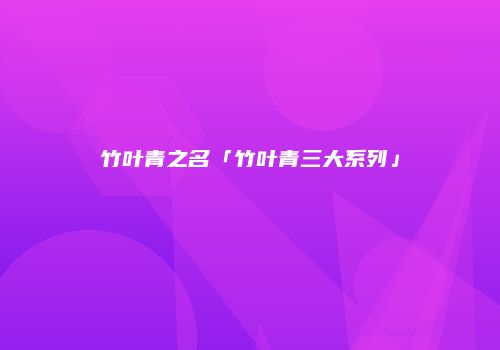 竹叶青之名「竹叶青三大系列」