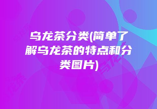 乌龙茶分类(简单了解乌龙茶的特点和分类图片)