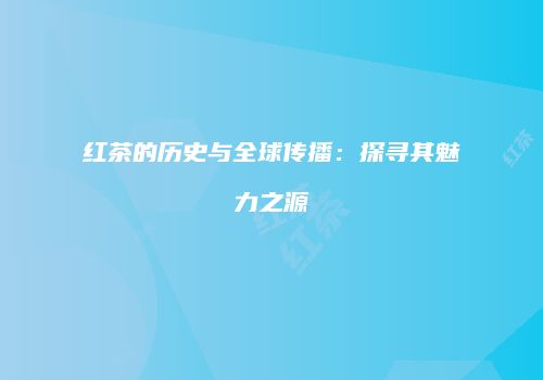 红茶的历史与全球传播：探寻其魅力之源