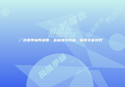 凤凰单枞鸭屎香：品味独特风味，探索丰富功效