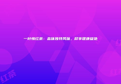 一叶情红茶：品味独特风味，尽享健康益处