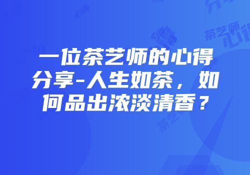 一位茶艺师的心得分享-人生如茶，如何品出浓淡清香？