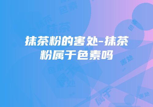 抹茶粉的害处-抹茶粉属于色素吗