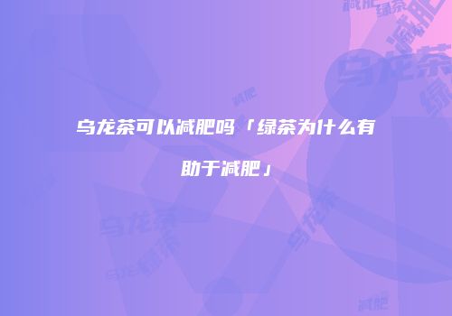 乌龙茶可以减肥吗「绿茶为什么有助于减肥」