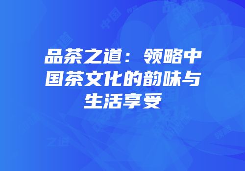 品茶之道：领略中国茶文化的韵味与生活享受