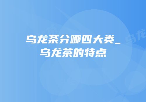 乌龙茶分哪四大类_乌龙茶的特点