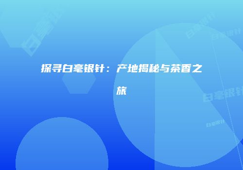 探寻白毫银针：产地揭秘与茶香之旅