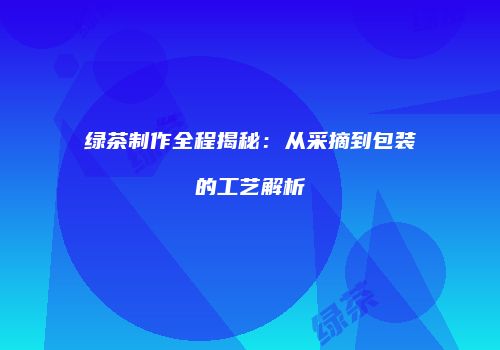 绿茶制作全程揭秘：从采摘到包装的工艺解析