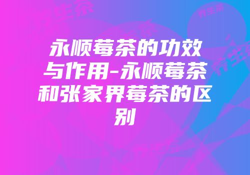 永顺莓茶的功效与作用-永顺莓茶和张家界莓茶的区别