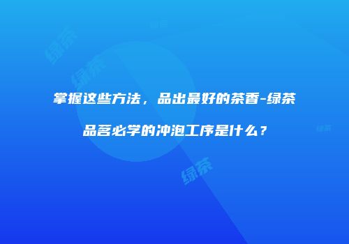 掌握这些方法，品出最好的茶香-绿茶品茗必学的冲泡工序是什么？