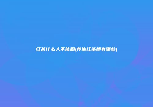 红茶什么人不能喝(养生红茶都有哪些)