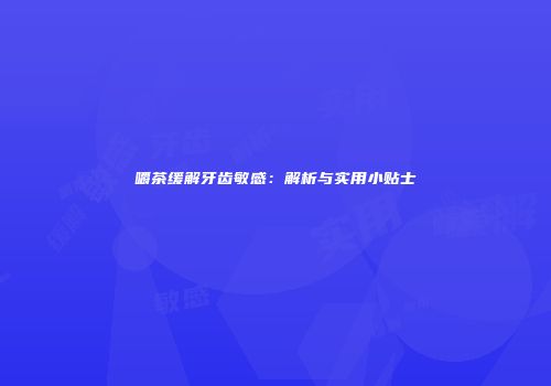 嚼茶缓解牙齿敏感：解析与实用小贴士