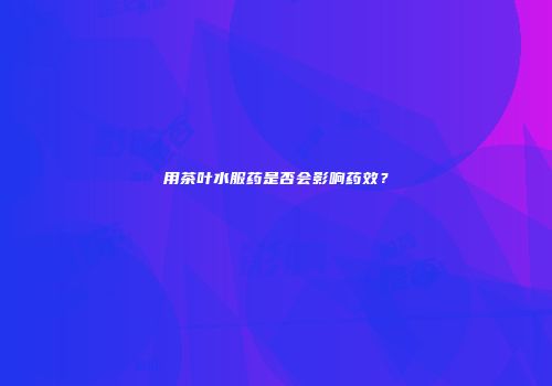 用茶叶水服药是否会影响药效？