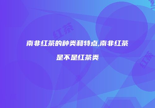 南非红茶的种类和特点,南非红茶是不是红茶类