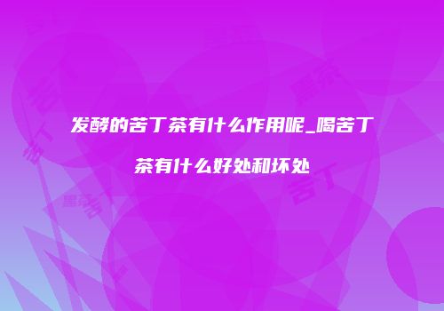 发酵的苦丁茶有什么作用呢_喝苦丁茶有什么好处和坏处