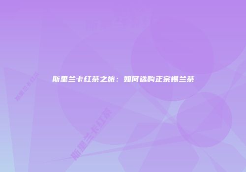 斯里兰卡红茶之旅：如何选购正宗锡兰茶