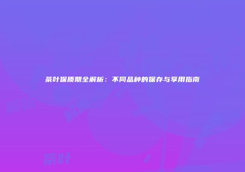 茶叶保质期全解析：不同品种的保存与享用指南