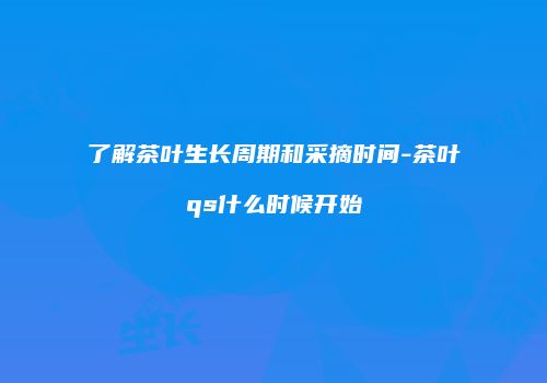 了解茶叶生长周期和采摘时间-茶叶qs什么时候开始