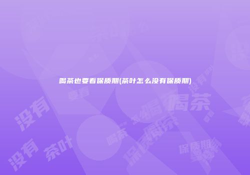 喝茶也要看保质期(茶叶怎么没有保质期)