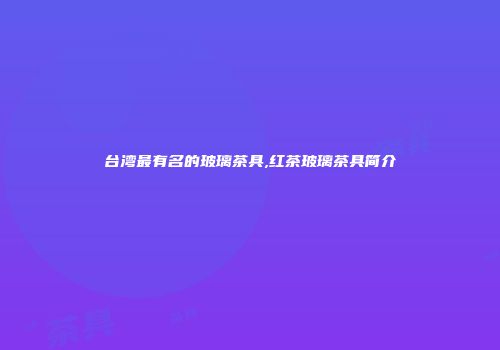 台湾最有名的玻璃茶具,红茶玻璃茶具简介