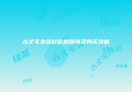 古丈毛尖茶叶价格查询及购买攻略