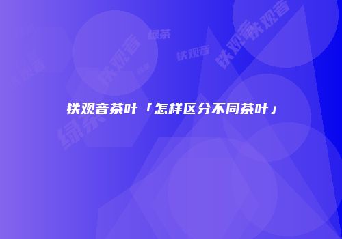 铁观音茶叶「怎样区分不同茶叶」