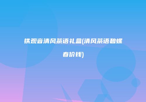 铁观音清风茶语礼盒(清风茶语碧螺春价钱)