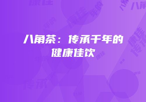 八角茶：传承千年的健康佳饮