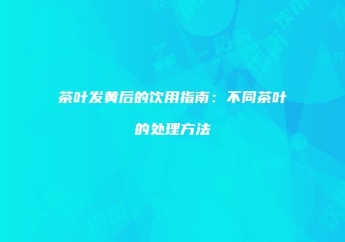 茶叶发黄后的饮用指南：不同茶叶的处理方法