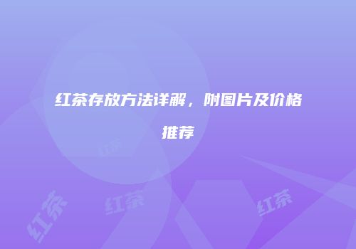 红茶存放方法详解，附图片及价格推荐