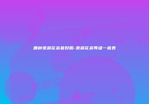 哪种茉莉花茶最好喝-茉莉花茶等级一览表