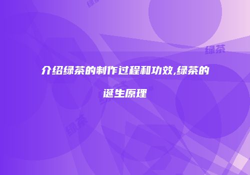 介绍绿茶的制作过程和功效,绿茶的诞生原理
