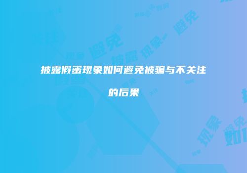 披露假蜜现象如何避免被骗与不关注的后果