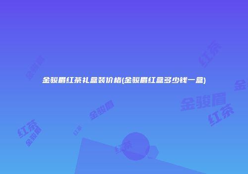 金骏眉红茶礼盒装价格(金骏眉红盒多少钱一盒)