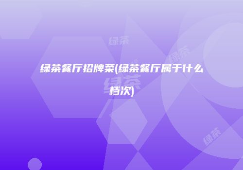 绿茶餐厅招牌菜(绿茶餐厅属于什么档次)