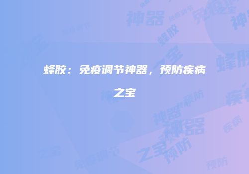蜂胶：免疫调节神器，预防疾病之宝