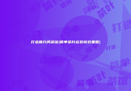 打造简约风茶馆(简单茶叶店装修效果图)