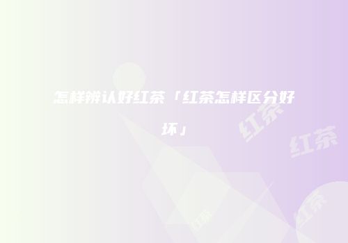怎样辨认好红茶「红茶怎样区分好坏」