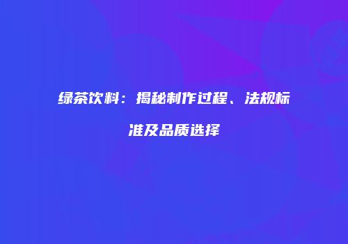 绿茶饮料：揭秘制作过程、法规标准及品质选择