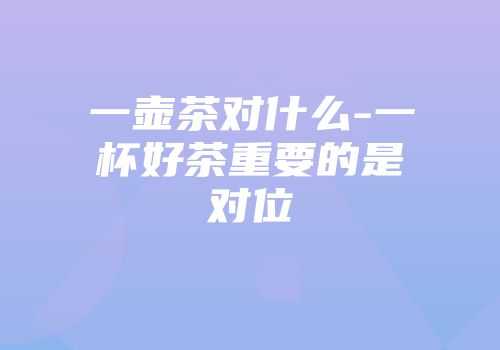 一壶茶对什么-一杯好茶重要的是对位