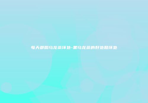 每天都喝乌龙茶坏处-黑乌龙茶的好处和坏处