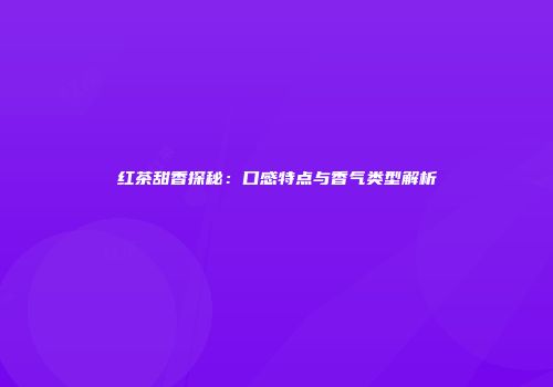 红茶甜香探秘：口感特点与香气类型解析